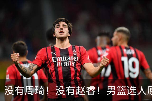 没有周琦！没有赵睿！男篮选人原则曝光，郭士强：没这5点接受不了