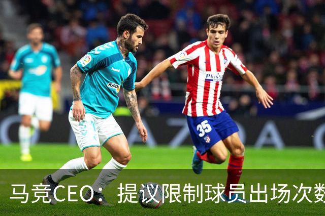 马竞CEO：提议限制球员出场次数，比如38轮联赛一名球员最多31场