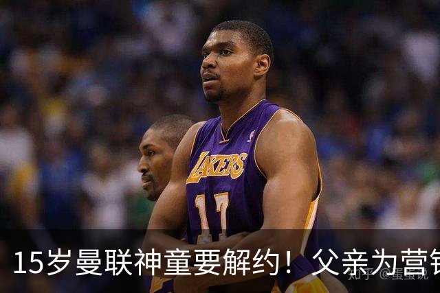 15岁曼联神童要解约！父亲为营销给他改名，没10号就罢赛